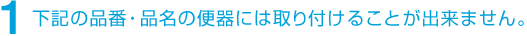 1 下記の品番・品名の便器には取り付けることが出来ません。