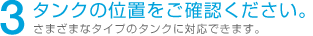 3 タンクの位置をご確認ください。さまざまなタイプのタンクに対応できます。