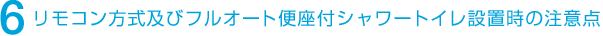 6 リモコン方式及びフルオート便座付シャワートイレ設置時の注意点